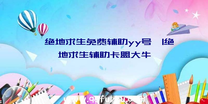 「绝地求生免费辅助yy号」|绝地求生辅助卡盟大牛